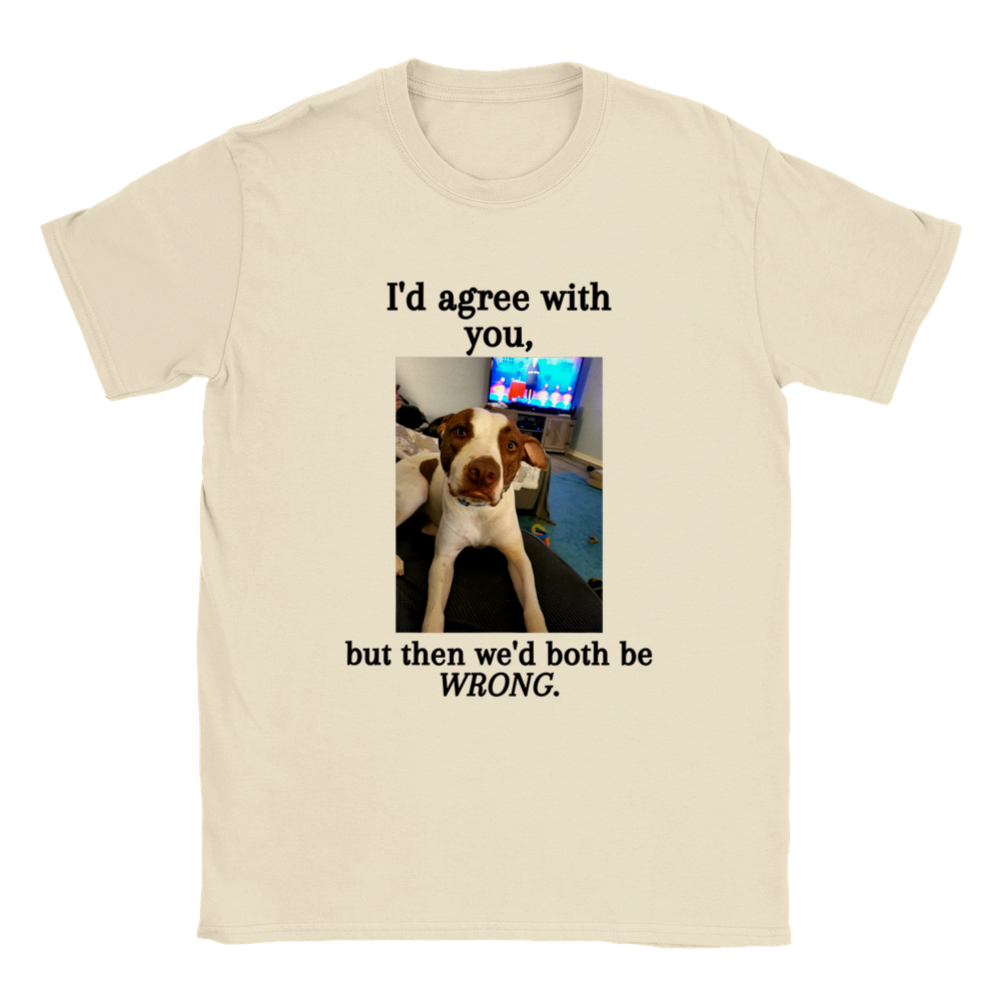 I'd agree with you, but then we'd both be WRONG. T-Shirt