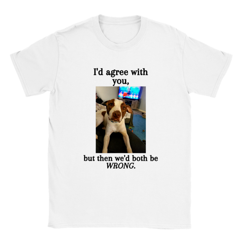 I'd agree with you, but then we'd both be WRONG. T-Shirt