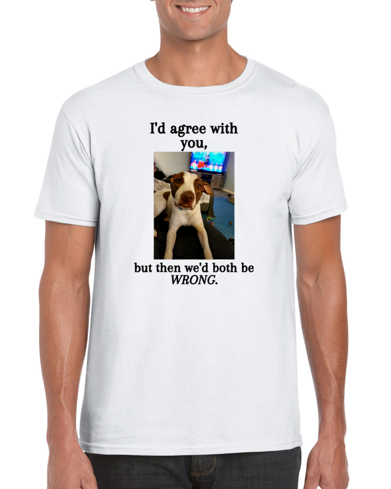 I'd agree with you, but then we'd both be WRONG. T-Shirt